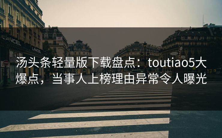 汤头条轻量版下载盘点：toutiao5大爆点，当事人上榜理由异常令人曝光