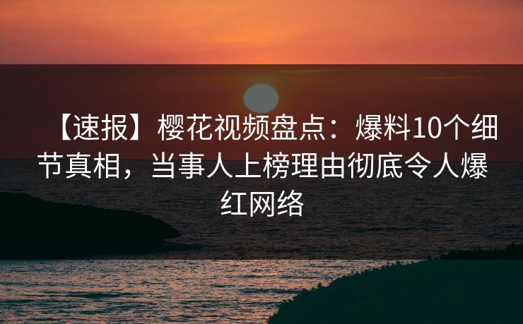 【速报】樱花视频盘点：爆料10个细节真相，当事人上榜理由彻底令人爆红网络