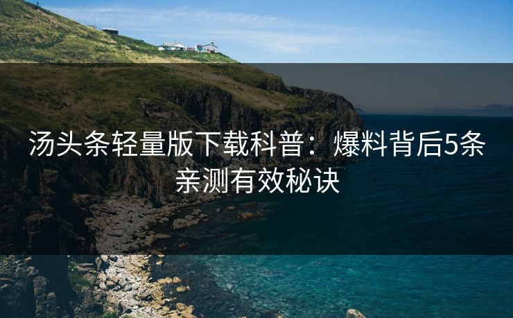汤头条轻量版下载科普：爆料背后5条亲测有效秘诀