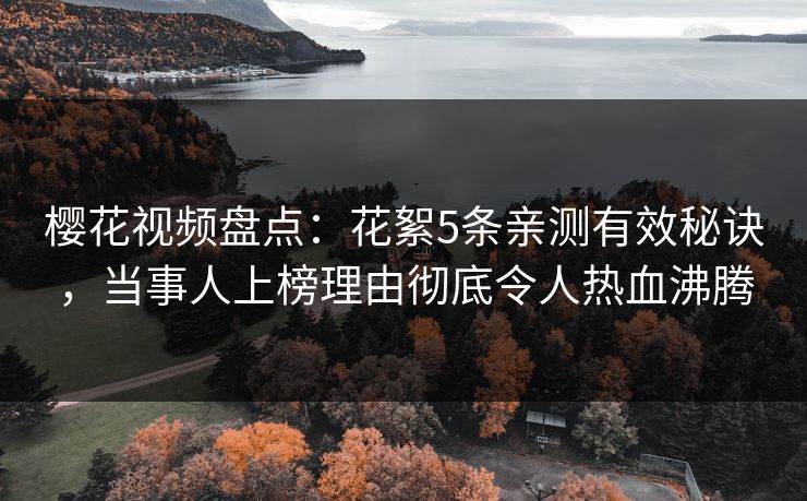 樱花视频盘点：花絮5条亲测有效秘诀，当事人上榜理由彻底令人热血沸腾