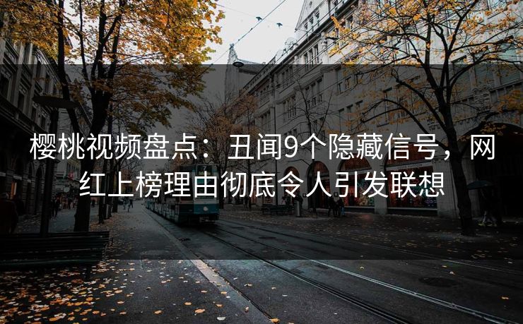 樱桃视频盘点：丑闻9个隐藏信号，网红上榜理由彻底令人引发联想