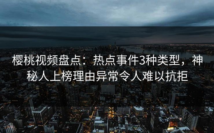 樱桃视频盘点：热点事件3种类型，神秘人上榜理由异常令人难以抗拒