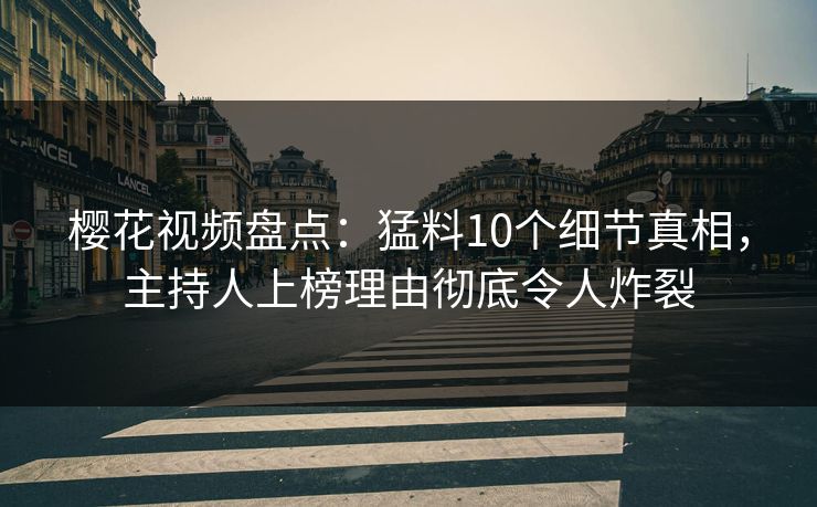 樱花视频盘点：猛料10个细节真相，主持人上榜理由彻底令人炸裂
