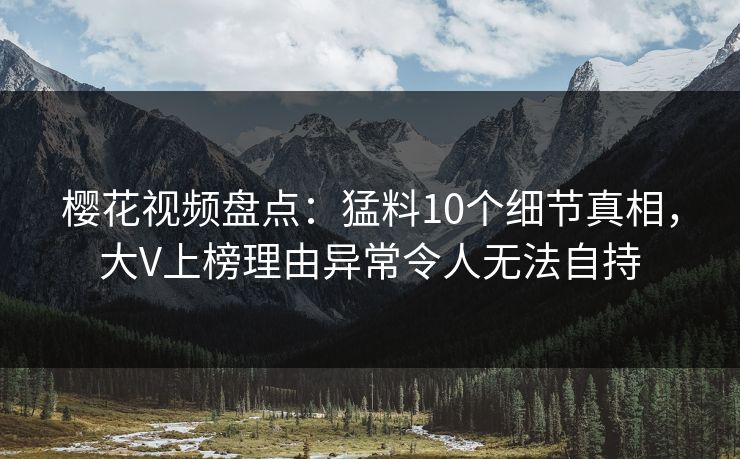樱花视频盘点：猛料10个细节真相，大V上榜理由异常令人无法自持