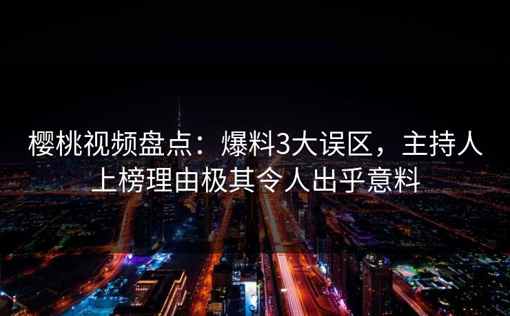 樱桃视频盘点：爆料3大误区，主持人上榜理由极其令人出乎意料
