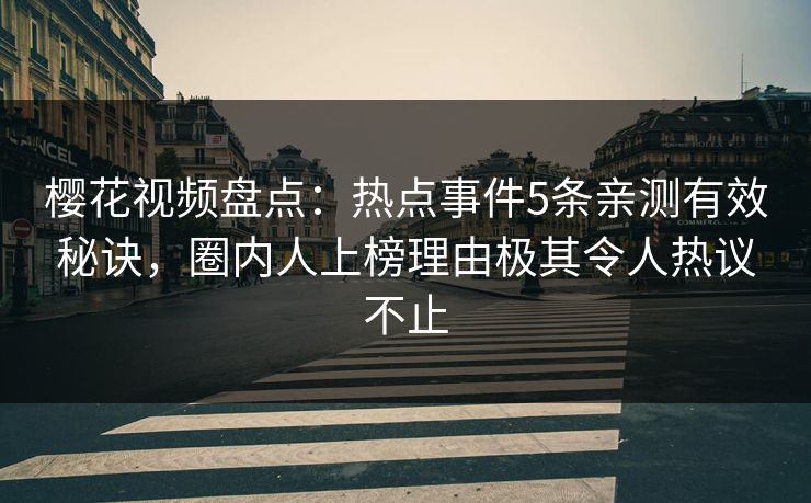 樱花视频盘点：热点事件5条亲测有效秘诀，圈内人上榜理由极其令人热议不止