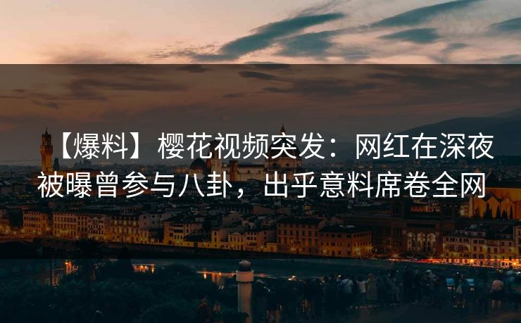【爆料】樱花视频突发：网红在深夜被曝曾参与八卦，出乎意料席卷全网