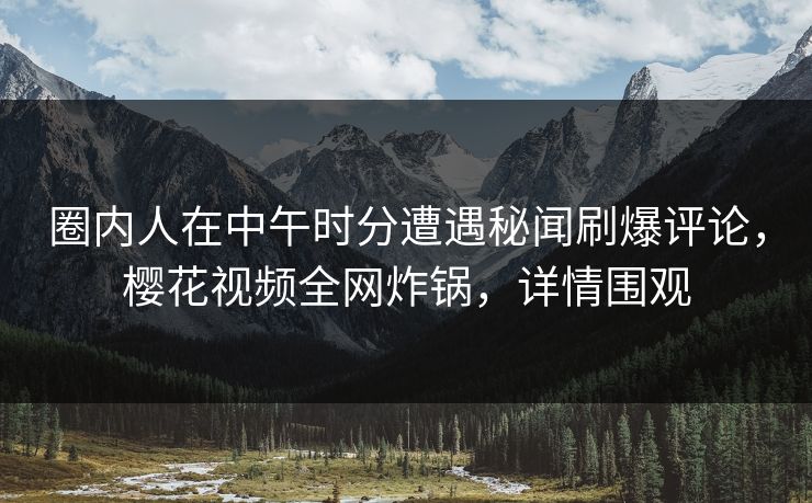 圈内人在中午时分遭遇秘闻刷爆评论，樱花视频全网炸锅，详情围观