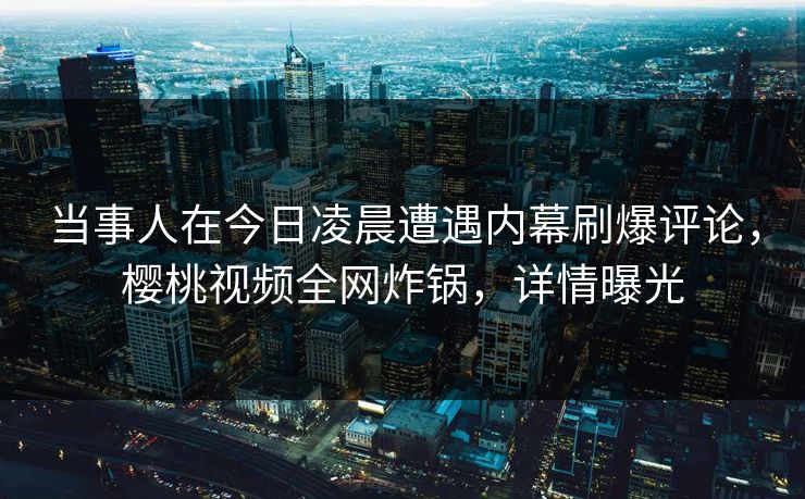 当事人在今日凌晨遭遇内幕刷爆评论，樱桃视频全网炸锅，详情曝光