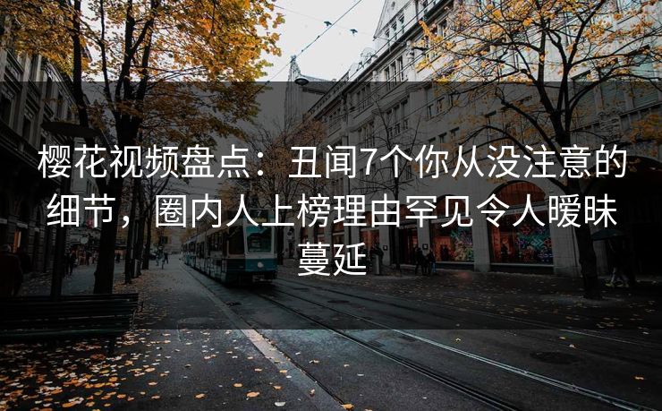樱花视频盘点：丑闻7个你从没注意的细节，圈内人上榜理由罕见令人暧昧蔓延