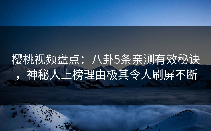 樱桃视频盘点：八卦5条亲测有效秘诀，神秘人上榜理由极其令人刷屏不断