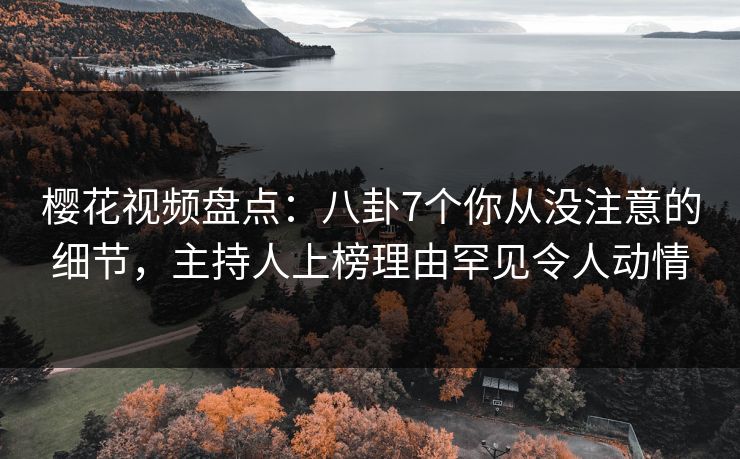 樱花视频盘点：八卦7个你从没注意的细节，主持人上榜理由罕见令人动情