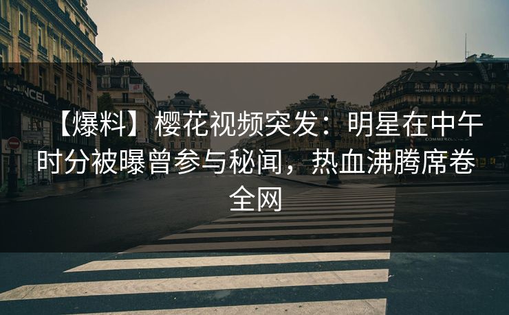 【爆料】樱花视频突发：明星在中午时分被曝曾参与秘闻，热血沸腾席卷全网