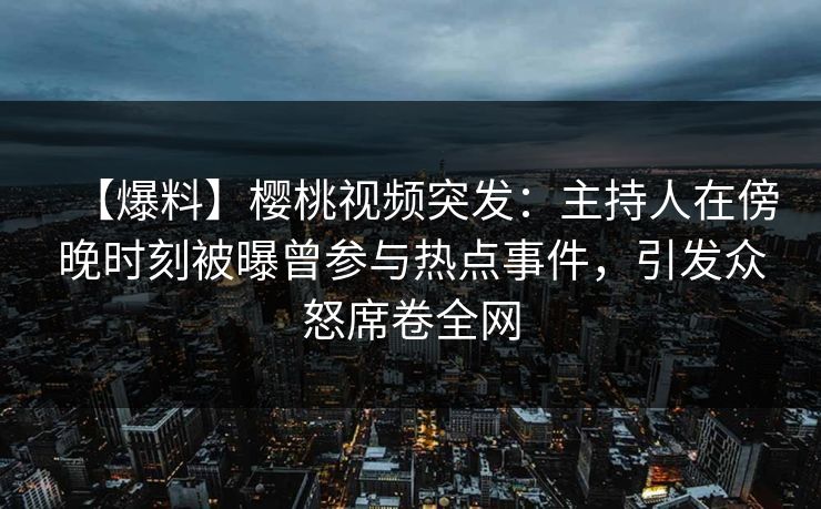 【爆料】樱桃视频突发：主持人在傍晚时刻被曝曾参与热点事件，引发众怒席卷全网