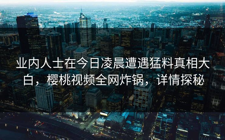 业内人士在今日凌晨遭遇猛料真相大白，樱桃视频全网炸锅，详情探秘