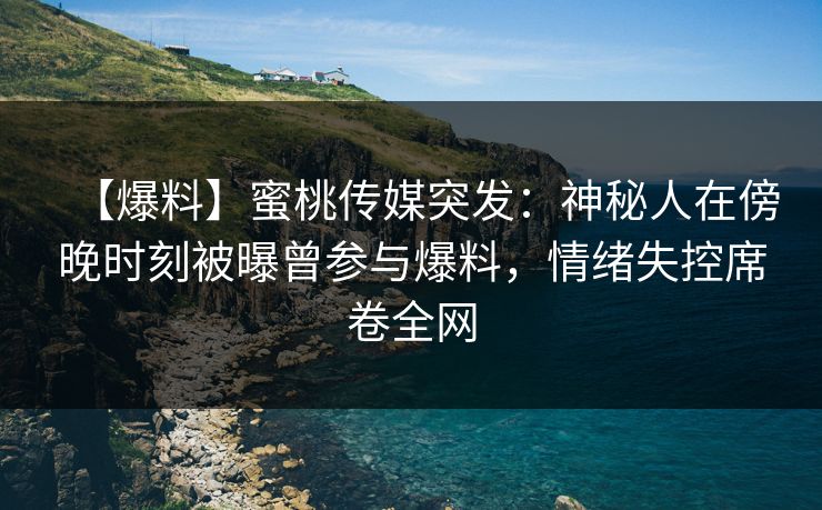 【爆料】蜜桃传媒突发：神秘人在傍晚时刻被曝曾参与爆料，情绪失控席卷全网