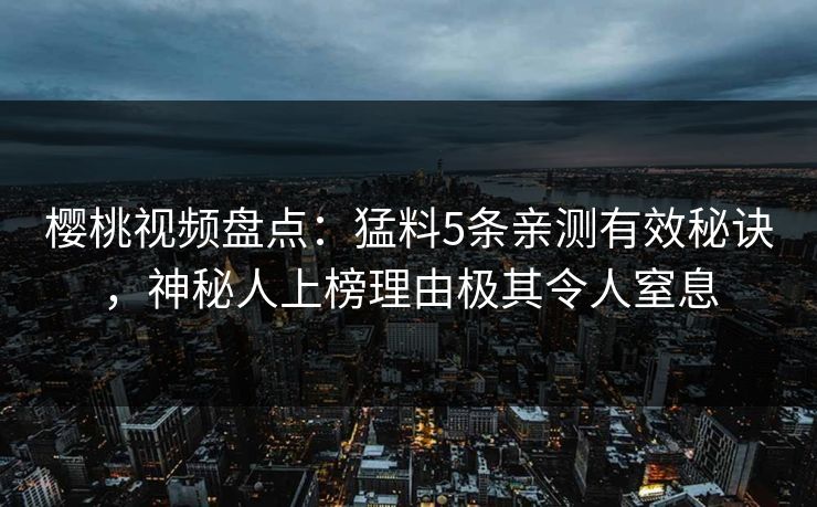 樱桃视频盘点：猛料5条亲测有效秘诀，神秘人上榜理由极其令人窒息