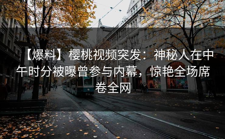 【爆料】樱桃视频突发：神秘人在中午时分被曝曾参与内幕，惊艳全场席卷全网