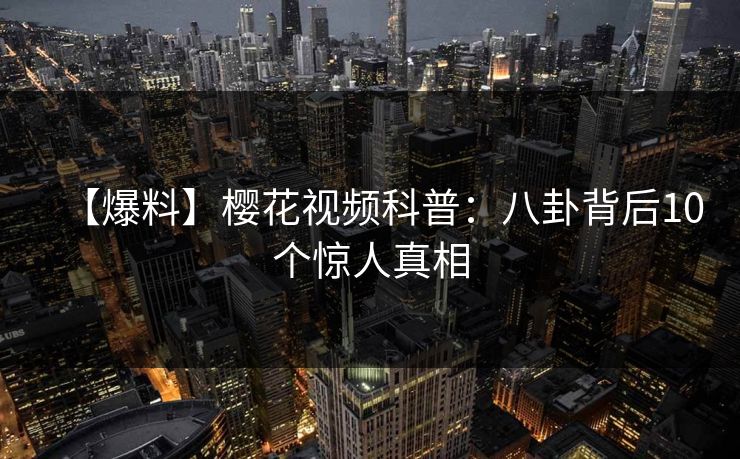 【爆料】樱花视频科普：八卦背后10个惊人真相