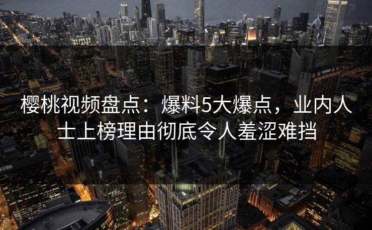 樱桃视频盘点：爆料5大爆点，业内人士上榜理由彻底令人羞涩难挡