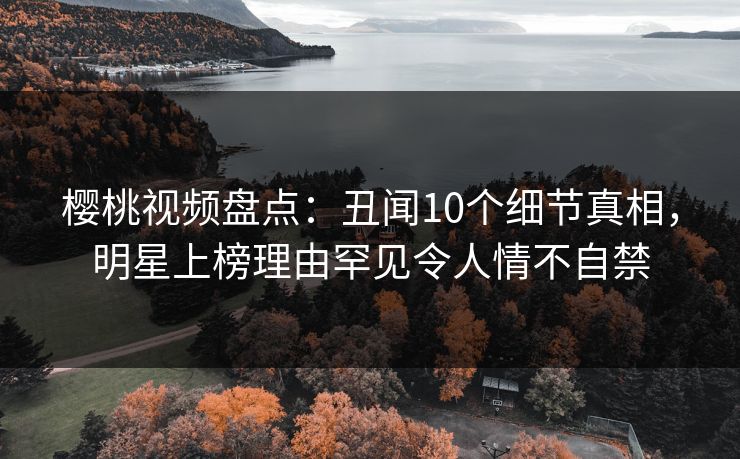 樱桃视频盘点：丑闻10个细节真相，明星上榜理由罕见令人情不自禁