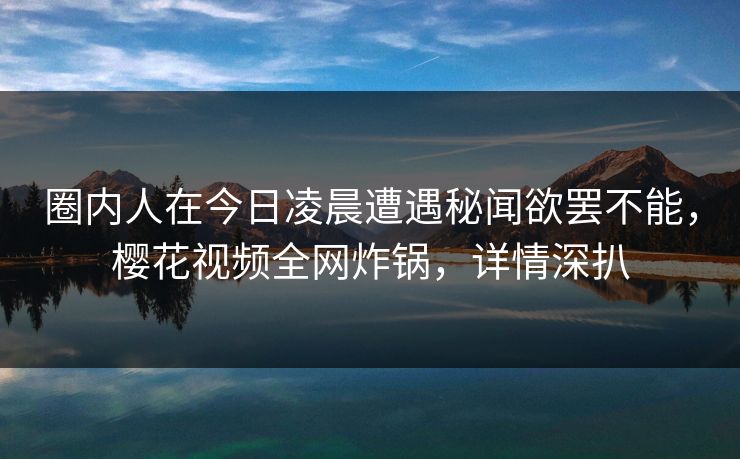 圈内人在今日凌晨遭遇秘闻欲罢不能，樱花视频全网炸锅，详情深扒