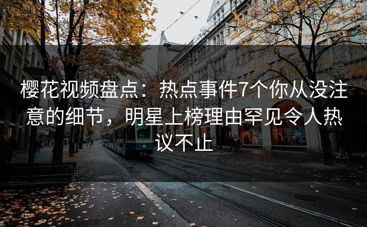 樱花视频盘点：热点事件7个你从没注意的细节，明星上榜理由罕见令人热议不止
