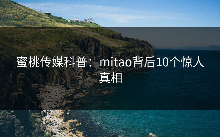 蜜桃传媒科普：mitao背后10个惊人真相