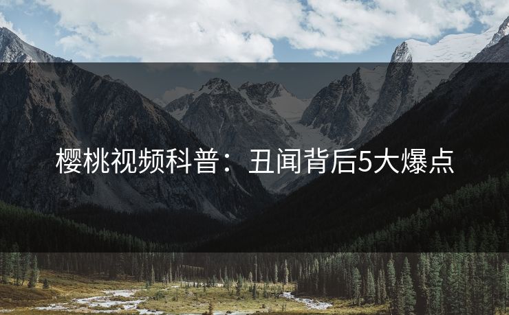樱桃视频科普：丑闻背后5大爆点