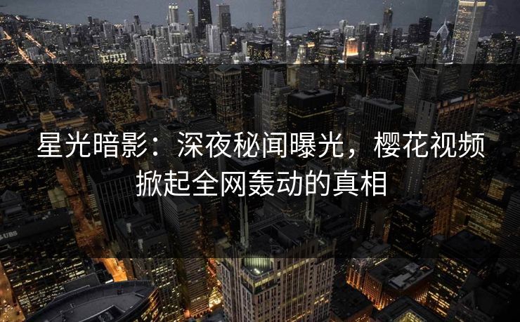 星光暗影：深夜秘闻曝光，樱花视频掀起全网轰动的真相