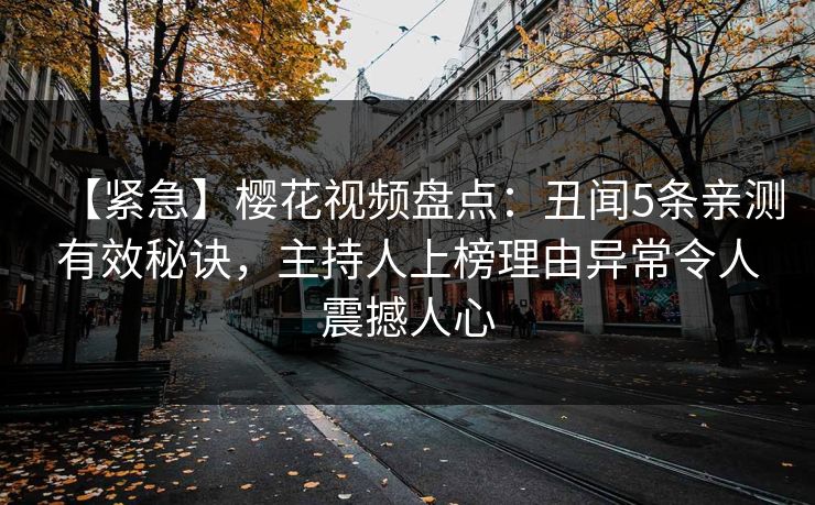 【紧急】樱花视频盘点：丑闻5条亲测有效秘诀，主持人上榜理由异常令人震撼人心