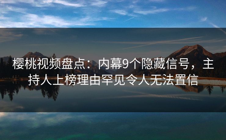 樱桃视频盘点：内幕9个隐藏信号，主持人上榜理由罕见令人无法置信