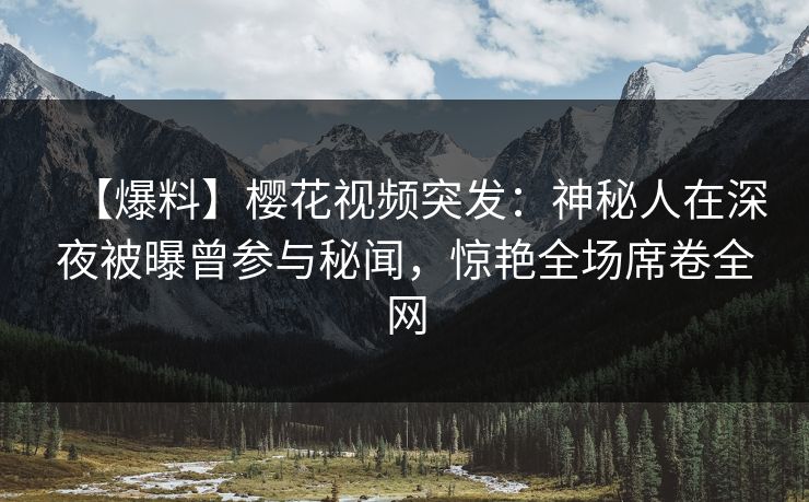 【爆料】樱花视频突发：神秘人在深夜被曝曾参与秘闻，惊艳全场席卷全网
