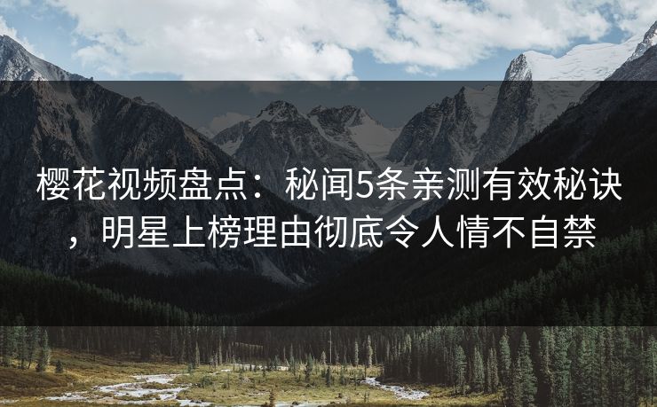 樱花视频盘点：秘闻5条亲测有效秘诀，明星上榜理由彻底令人情不自禁