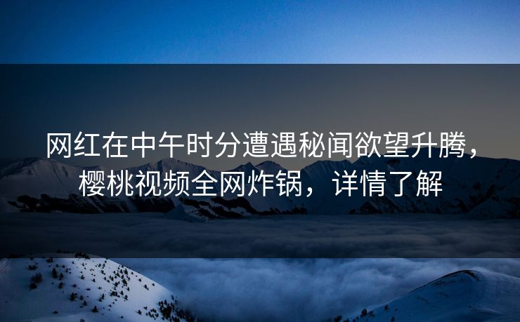 网红在中午时分遭遇秘闻欲望升腾，樱桃视频全网炸锅，详情了解