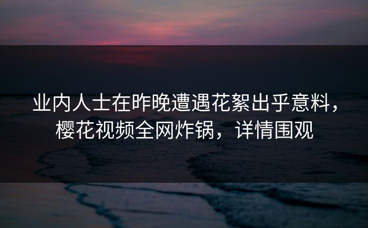 业内人士在昨晚遭遇花絮出乎意料，樱花视频全网炸锅，详情围观