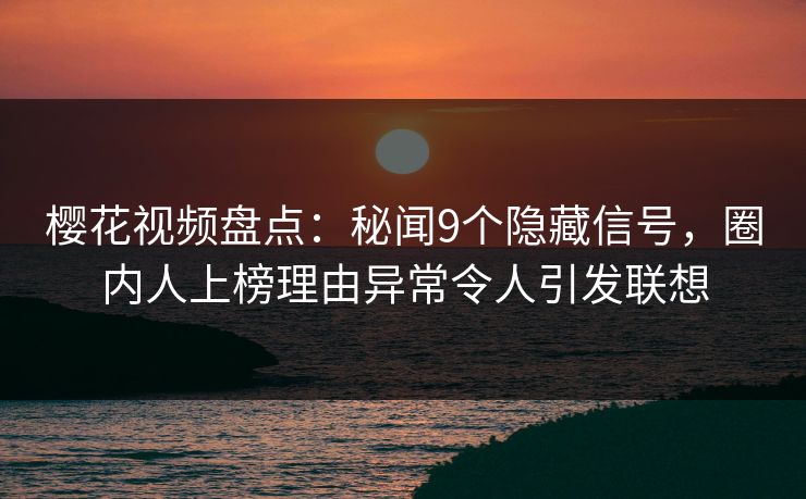 樱花视频盘点：秘闻9个隐藏信号，圈内人上榜理由异常令人引发联想