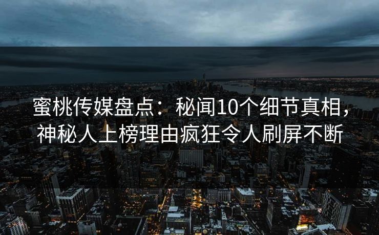 蜜桃传媒盘点：秘闻10个细节真相，神秘人上榜理由疯狂令人刷屏不断