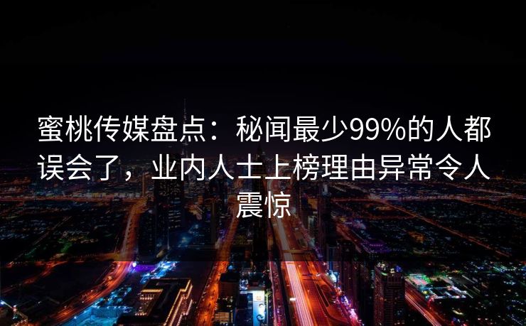 蜜桃传媒盘点：秘闻最少99%的人都误会了，业内人士上榜理由异常令人震惊