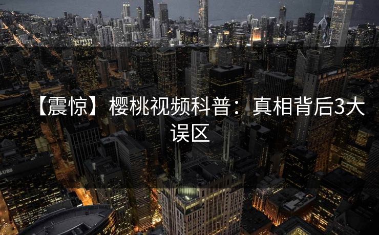 【震惊】樱桃视频科普：真相背后3大误区