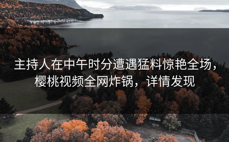 主持人在中午时分遭遇猛料惊艳全场，樱桃视频全网炸锅，详情发现