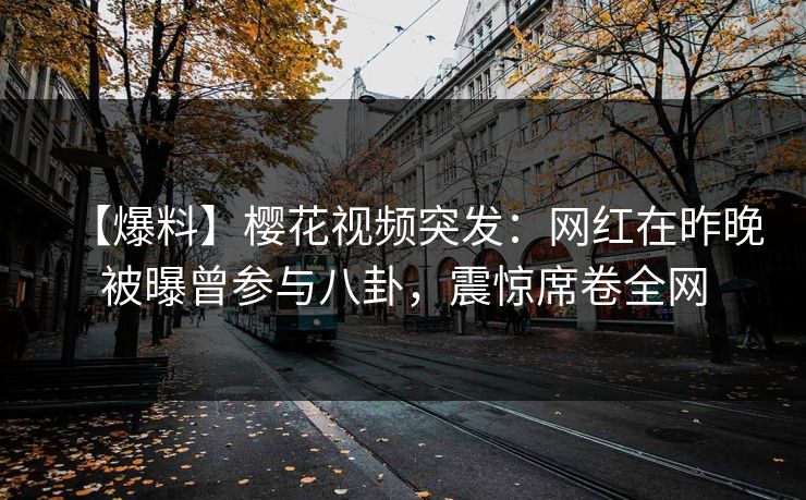 【爆料】樱花视频突发：网红在昨晚被曝曾参与八卦，震惊席卷全网