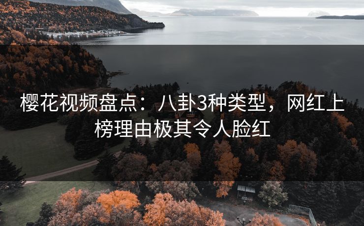 樱花视频盘点：八卦3种类型，网红上榜理由极其令人脸红