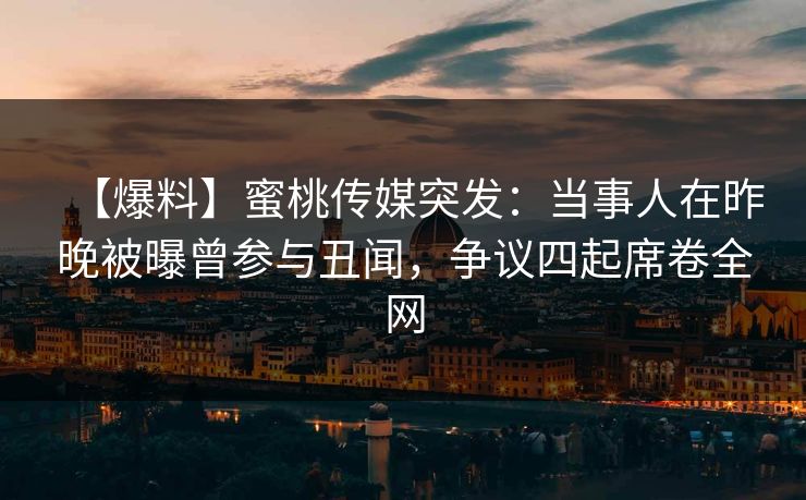 【爆料】蜜桃传媒突发：当事人在昨晚被曝曾参与丑闻，争议四起席卷全网