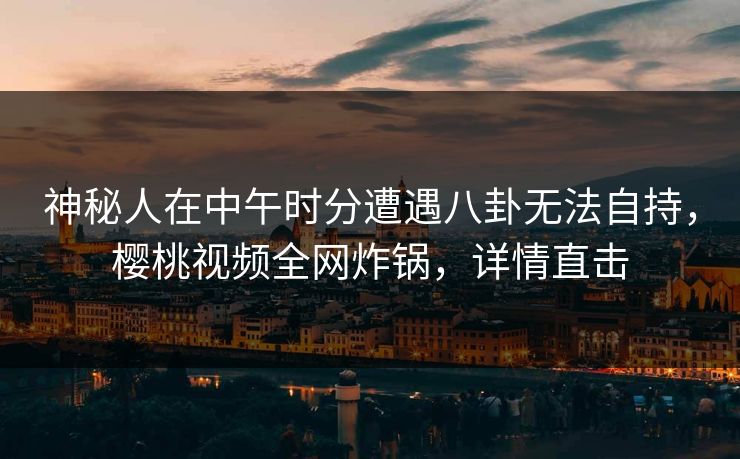 神秘人在中午时分遭遇八卦无法自持，樱桃视频全网炸锅，详情直击