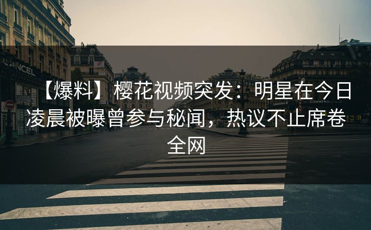 【爆料】樱花视频突发：明星在今日凌晨被曝曾参与秘闻，热议不止席卷全网