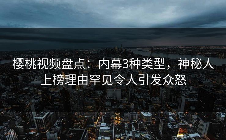 樱桃视频盘点：内幕3种类型，神秘人上榜理由罕见令人引发众怒