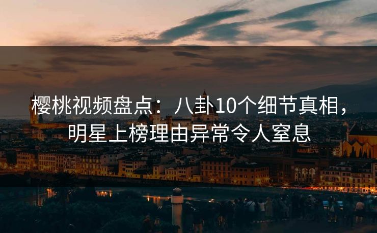 樱桃视频盘点：八卦10个细节真相，明星上榜理由异常令人窒息