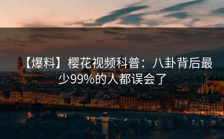 【爆料】樱花视频科普：八卦背后最少99%的人都误会了
