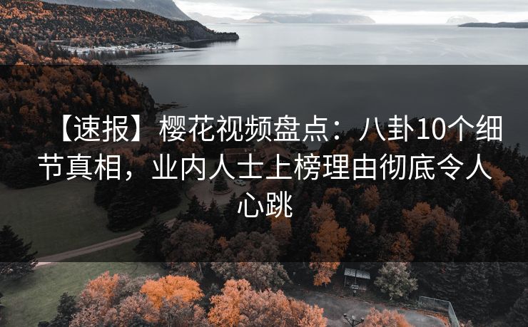 【速报】樱花视频盘点：八卦10个细节真相，业内人士上榜理由彻底令人心跳